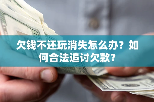 济南欠钱不还玩消失怎么办？如何合法追讨欠款？