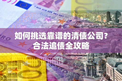 济南如何挑选靠谱的清债公司?合法追债全攻略 济南如何挑选靠谱的清债公司?合法追债全攻略