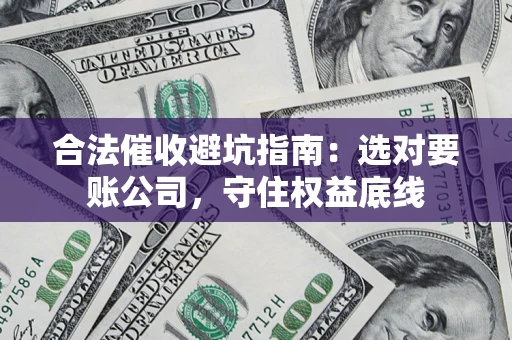 济南合法催收避坑指南：选对要账公司，守住权益底线