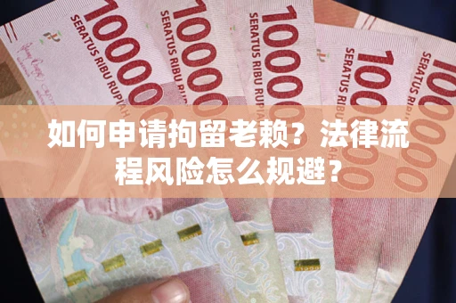 济南如何申请拘留老赖？法律流程风险怎么规避？