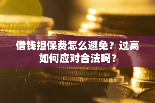 济南借钱担保费怎么避免？过高如何应对合法吗？