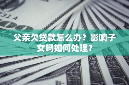 济南父亲欠贷款怎么办？影响子女吗如何处理？