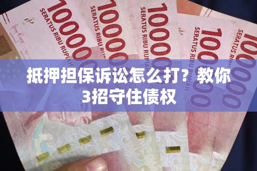 济南抵押担保诉讼怎么打？教你3招守住债权