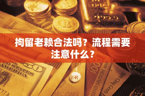 济南拘留老赖合法吗？流程需要注意什么？