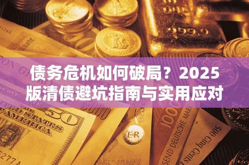 济南债务危机如何破局？2025版清债避坑指南与实用应对策略