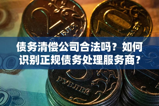 济南债务清偿公司合法吗？如何识别正规债务处理服务商？