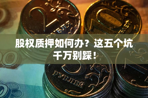 济南股权质押如何办？这五个坑千万别踩！