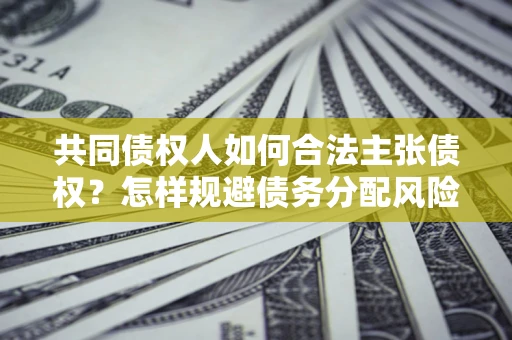 济南共同债权人如何合法主张债权？怎样规避债务分配风险？