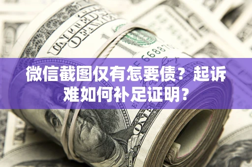 济南微信截图仅有怎要债？起诉难如何补足证明？