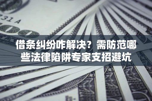 济南借条纠纷咋解决？需防范哪些法律陷阱专家支招避坑