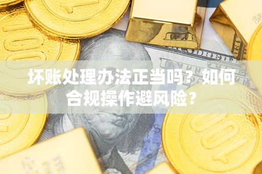 济南坏账处理办法正当吗？如何合规操作避风险？