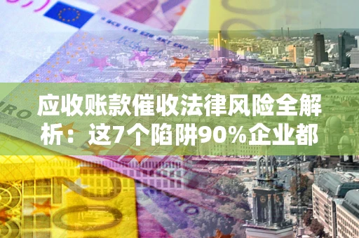 济南应收账款催收法律风险全解析：这7个陷阱90%企业都踩过（含合规应对指南）