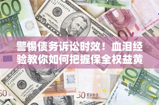 济南警惕债务诉讼时效！血泪经验教你如何把握保全权益黄金期