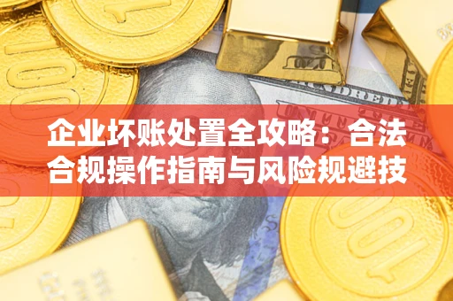 济南企业坏账处置全攻略：合法合规操作指南与风险规避技巧解析