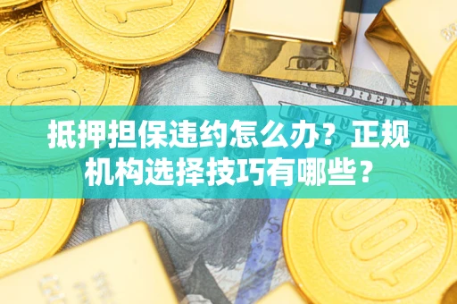 济南抵押担保违约怎么办？正规机构选择技巧有哪些？