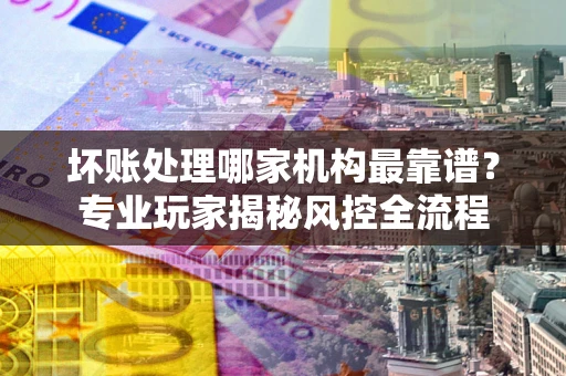 济南坏账处理哪家机构最靠谱？专业玩家揭秘风控全流程