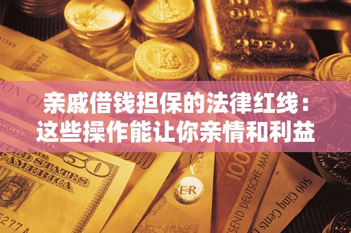 济南亲戚借钱担保的法律红线：这些操作能让你亲情和利益两不误