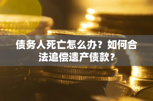 济南债务人死亡怎么办？如何合法追偿遗产债款？