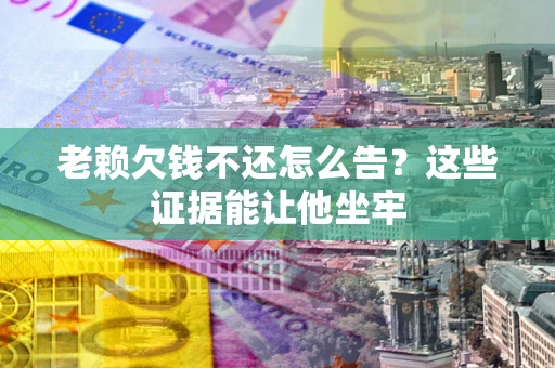 济南老赖欠钱不还怎么告？这些证据能让他坐牢