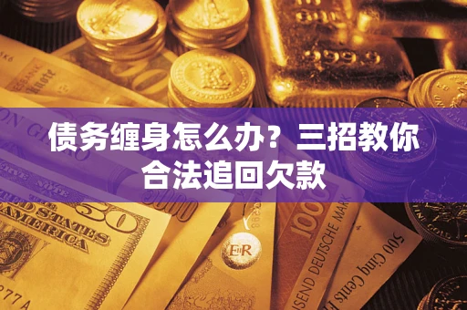 济南债务缠身怎么办？三招教你合法追回欠款