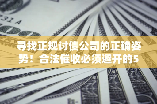 济南寻找正规讨债公司的正确姿势！合法催收必须避开的5大雷区