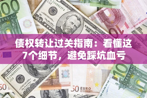 济南债权转让过关指南：看懂这7个细节，避免踩坑血亏