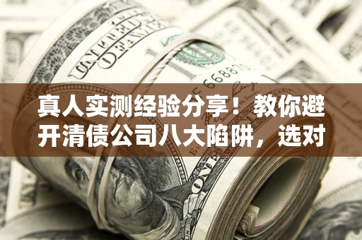 济南真人实测经验分享！教你避开清债公司八大陷阱，选对机构少走十年弯路