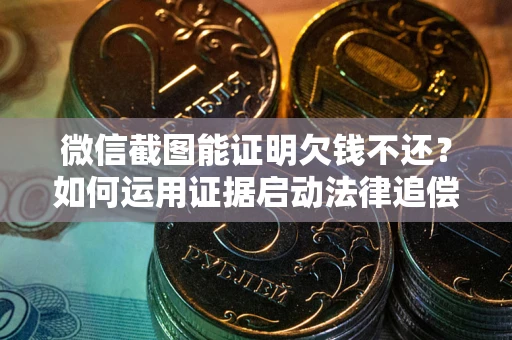 济南微信截图能证明欠钱不还？如何运用证据启动法律追偿程序？