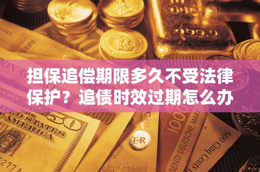 济南担保追偿期限多久不受法律保护？追债时效过期怎么办？