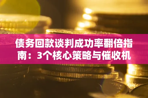 济南债务回款谈判成功率翻倍指南：3个核心策略与催收机构避坑法则