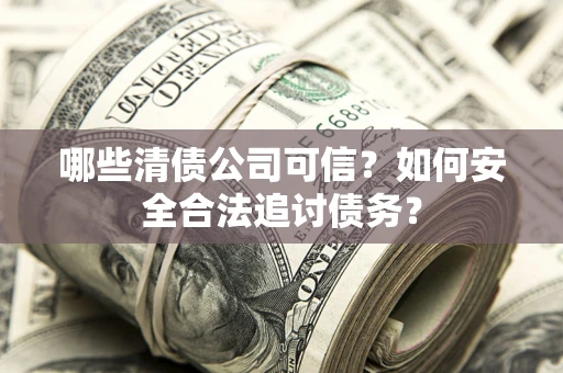 济南哪些清债公司可信？如何安全合法追讨债务？