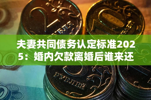 济南夫妻共同债务认定标准2025:婚内欠款离婚后谁来还? 济南夫妻共同债务认定标准2025:婚内欠款离婚后谁来还?