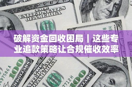 济南破解资金回收困局｜这些专业追款策略让合规催收效率翻倍