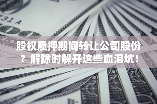 济南股权质押期间转让公司股份？解除时躲开这些血泪坑！