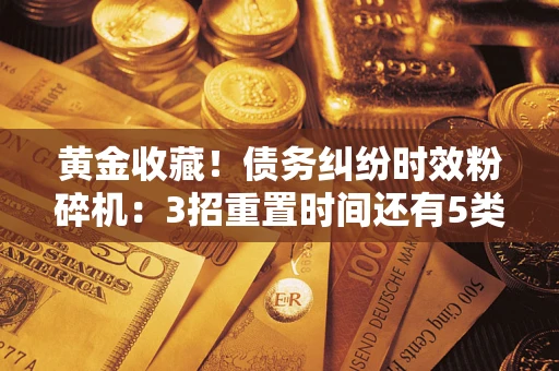 济南黄金收藏！债务纠纷时效粉碎机：3招重置时间还有5类不设年限的特殊债务