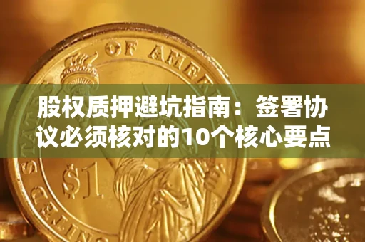 济南股权质押避坑指南:签署协议必须核对的10个核心要点 济南股权质押避坑指南:签署协议必须核对的10个核心要点