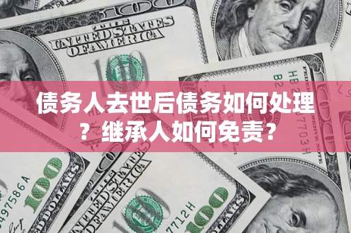 济南债务人去世后债务如何处理？继承人如何免责？