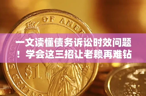济南一文读懂债务诉讼时效问题！学会这三招让老赖再难钻空子