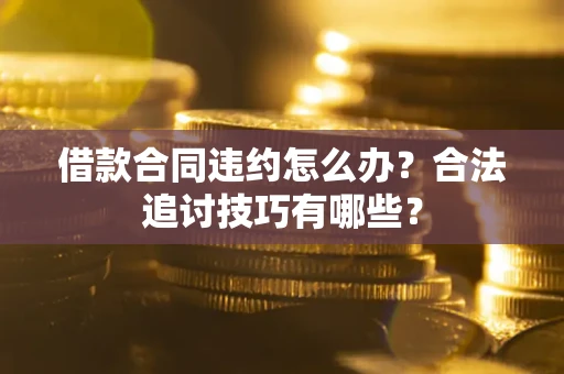 济南借款合同违约怎么办？合法追讨技巧有哪些？