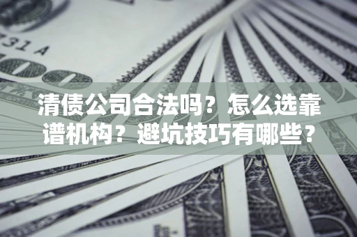 济南清债公司合法吗？怎么选靠谱机构？避坑技巧有哪些？