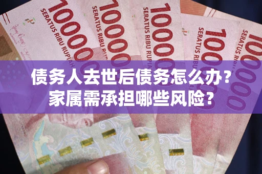 济南债务人去世后债务怎么办？家属需承担哪些风险？