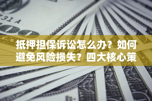 济南抵押担保诉讼怎么办？如何避免风险损失？四大核心策略全解读