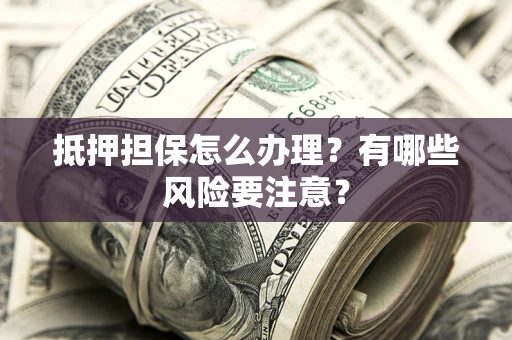 济南抵押担保怎么办理？有哪些风险要注意？