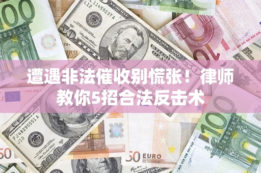 济南遭遇非法催收别慌张！律师教你5招合法反击术