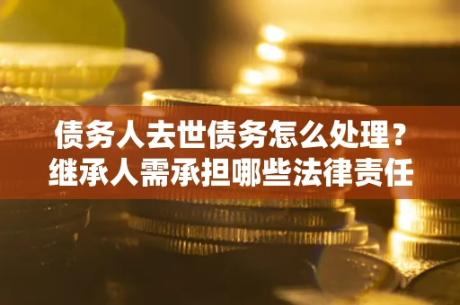 济南债务人去世债务怎么处理？继承人需承担哪些法律责任？