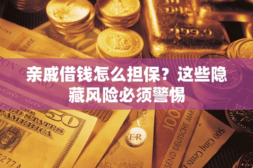 济南亲戚借钱怎么担保？这些隐藏风险必须警惕