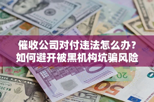 济南催收公司对付违法怎么办？如何避开被黑机构坑骗风险