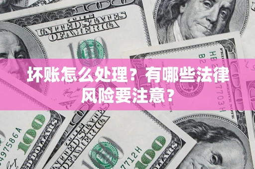 济南坏账怎么处理？有哪些法律风险要注意？