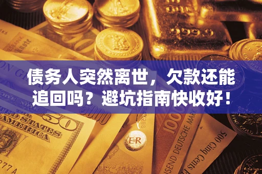 济南债务人突然离世，欠款还能追回吗？避坑指南快收好！
