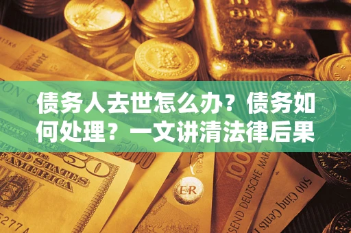 济南债务人去世怎么办？债务如何处理？一文讲清法律后果